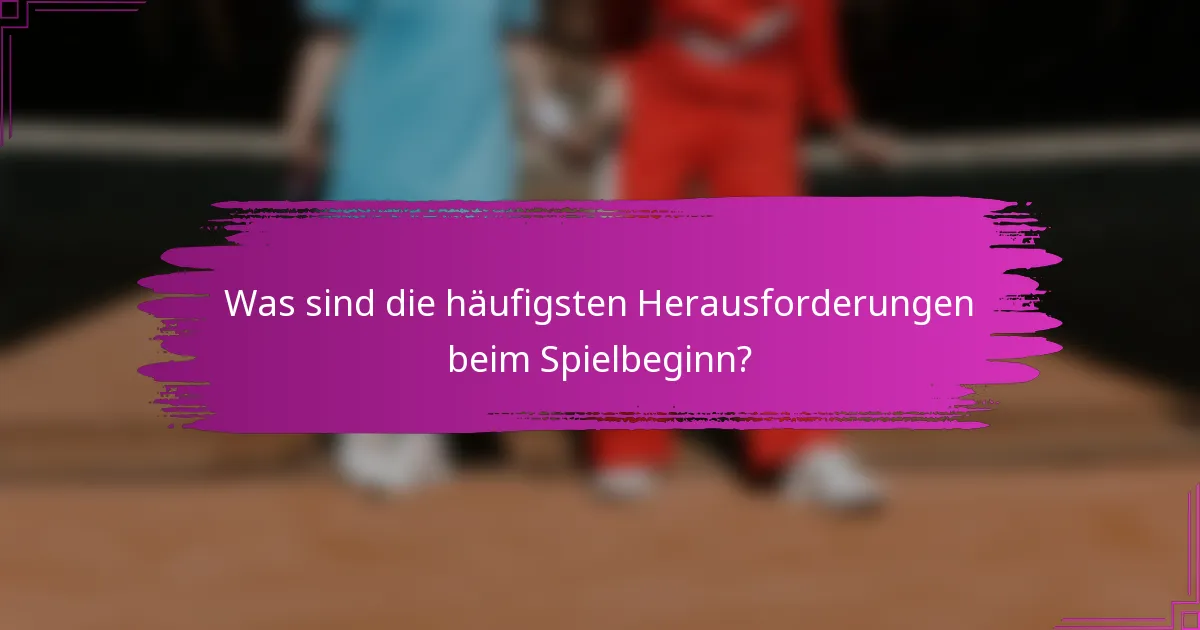 Was sind die häufigsten Herausforderungen beim Spielbeginn?