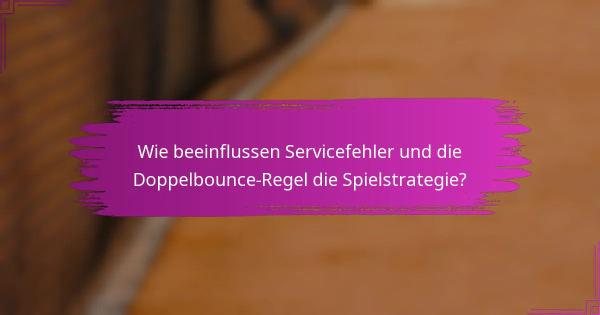Wie beeinflussen Servicefehler und die Doppelbounce-Regel die Spielstrategie?